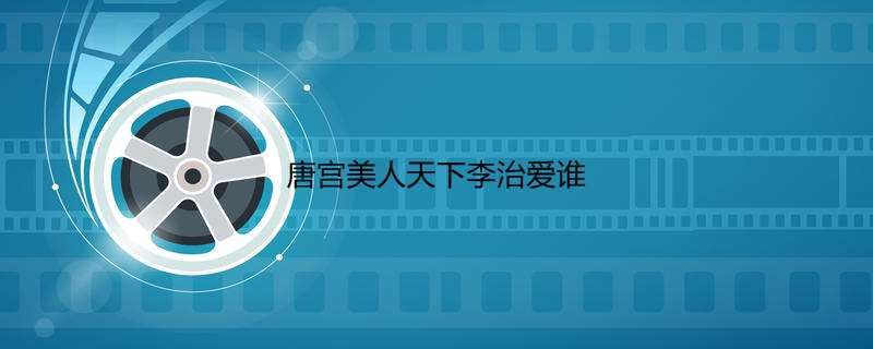 唐宫美人天下李治爱谁