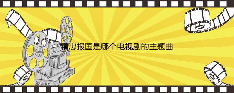 精忠報國是哪個電視劇的主題曲,精忠報國歌曲由來介紹-熱聚社