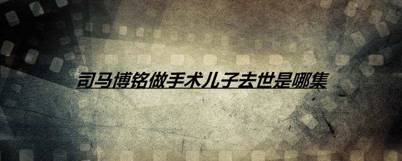 司马博铭做手术儿子去世是哪集