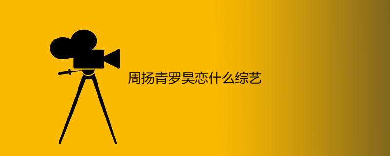 周扬青罗昊恋什么综艺