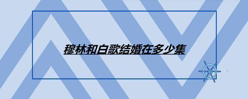 穆林和白歌结婚在多少集