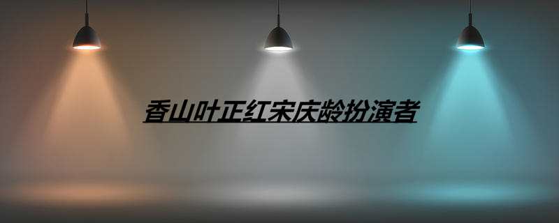 香山叶正红宋庆龄扮演者