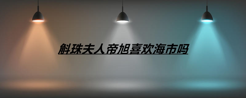 斛珠夫人帝旭喜欢海市吗