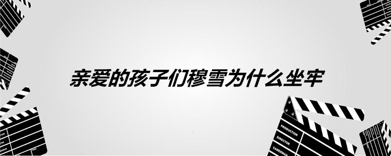 亲爱的孩子们穆雪为什么坐牢