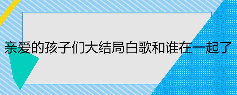 亲爱的孩子们大结局白歌和谁在一起了