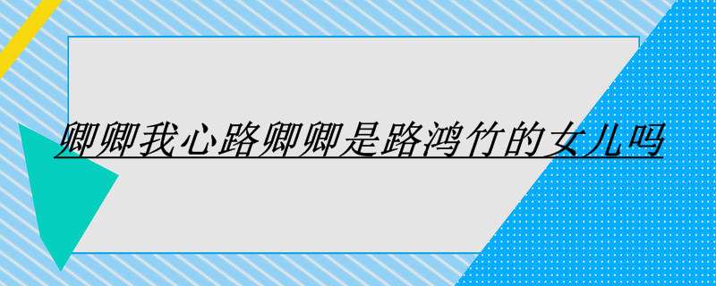卿卿我心路卿卿是路鸿竹的女儿吗