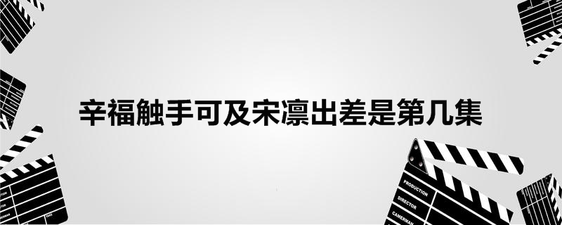 辛福触手可及宋凛出差是第几集