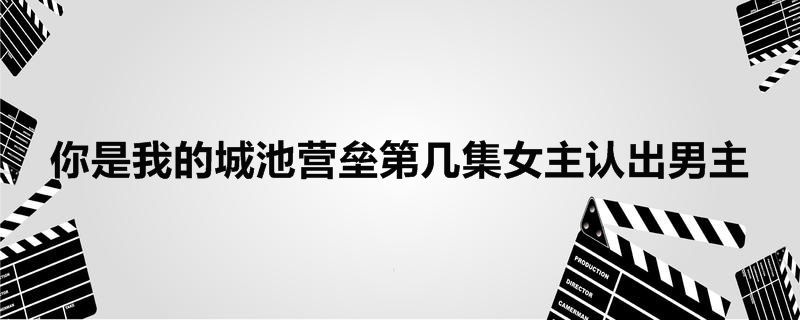 你是我的城池营垒第几集女主认出男主