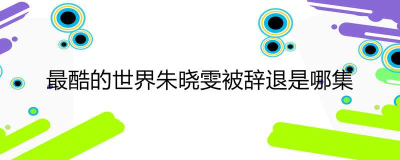 最酷的世界朱晓雯被辞退是哪集