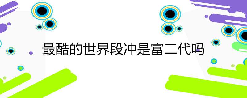 最酷的世界段冲是富二代吗