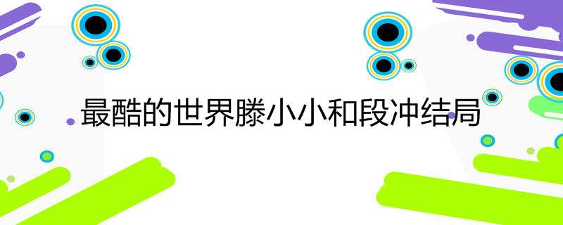 最酷的世界滕小小和段冲结局