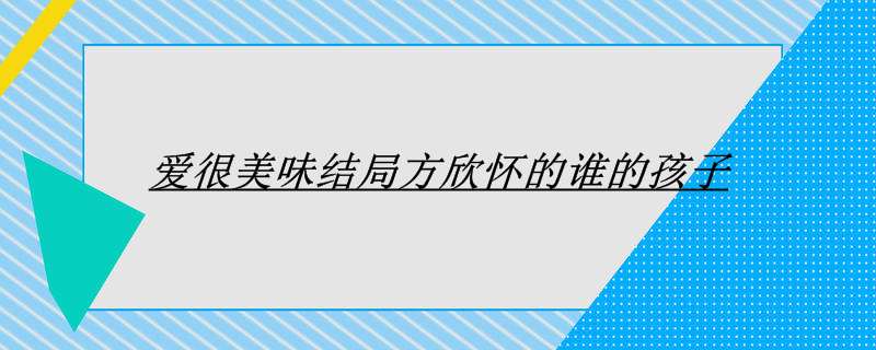 爱很美味结局方欣怀的谁的孩子