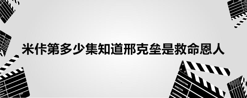 米佧第多少集知道邢克垒是救命恩人