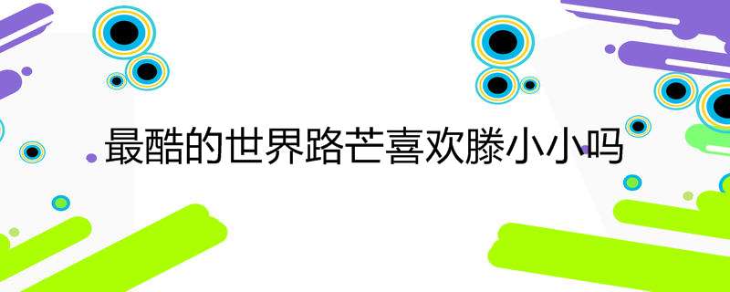 最酷的世界路芒喜欢滕小小吗