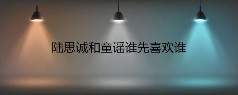 陆思诚和童谣谁先喜欢谁