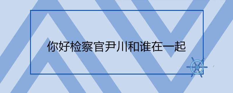 你好检察官尹川和谁在一起